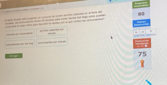 El señor Smler estiá juogandó un concurso de corner perritos callentes en la fería del Preguntas
centals. Les concursentes tenen 10 minutoe para comer tantes hol dogs como pubfers 80
¿Cui sena el mitjor olimo para descreir la rapidez con la que comen los conoursanóes?
trans cuoride Tismpo
12
minutos por obrcursants perritos caliembes por
57
mnuto
dn mìn
concursantes por halt deg concursantes pur minuta


Entrger 5