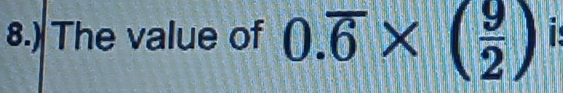 8.) The value of 0.overline 6* ( 9/2 ) i