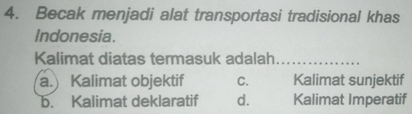 Becak menjadi alat transportasi tradisional khas
Indonesia.
Kalimat diatas termasuk adalah_
a.) Kalimat objektif C. Kalimat sunjektif
b. Kalimat deklaratif d. Kalimat Imperatif