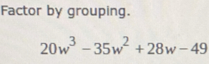 Factor by grouping.
20w^3-35w^2+28w-49