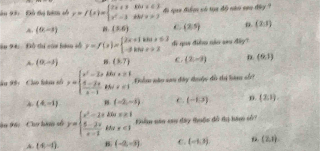 ăn 93: Đô tị hàm số y=f(x)=beginarrayl 2x+3kb+x≤slant 3 x^2-3kb+x>2endarray. Mi qua đệm số na độ nai sạn đây ?
A. (0,-5) B. (3,6) C (2,5)
(2,1)
ăn Đ4 Đồ thủ của bàng số y=f(x)=beginarrayl 2x+1kln x≤slant 2 -3kln x+2endarray. đi qua điểm não sau đây?
n (6,1)
A (0,-3)
(3,7)
C. (2;-3)
ăn 98: Cho hàm số y=beginarrayl x^2-2xkhx≥ 1  (4-2x)/x-1 ththx<1endarray. Diểm nào sa đây thuộc đô thị hàm sh
A (4,-1)
(-2,-5)
c. (-1,5)
D. (2;1). 
ăn 66: Cho bian số y=beginarrayl x^2-2x  (5-2x)/x-1 thx<1endarray. Dim năa sau đây thuộc đô ty bàm sở
B
A. (4,-1). (-2;-5)
C. (-1,3).
D. (2,1).