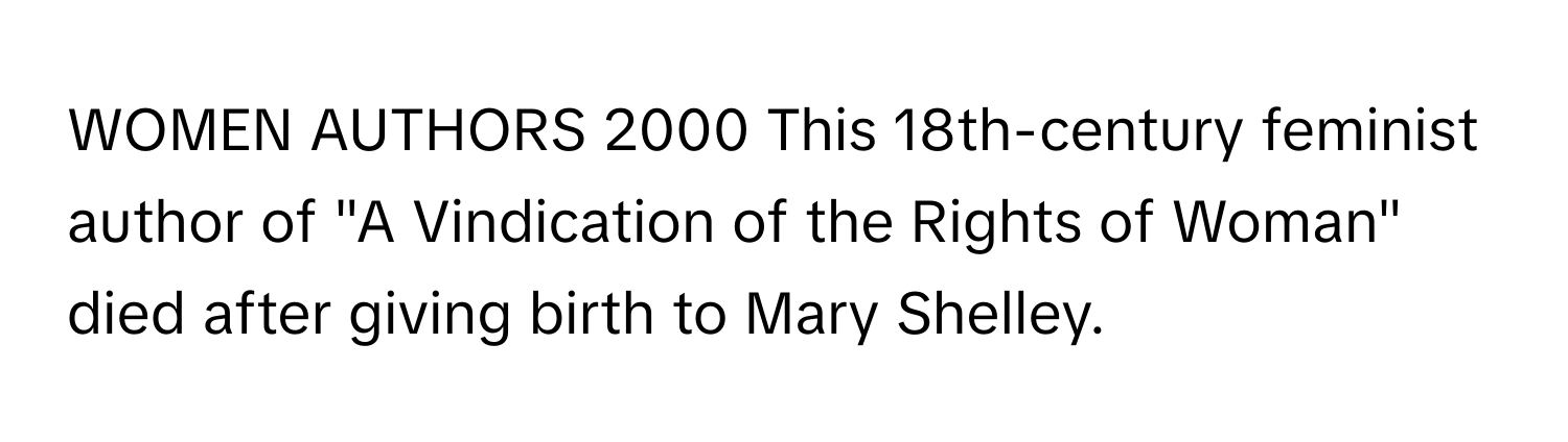 WOMEN AUTHORS 2000 This 18th-century feminist author of "A Vindication of the Rights of Woman" died after giving birth to Mary Shelley.