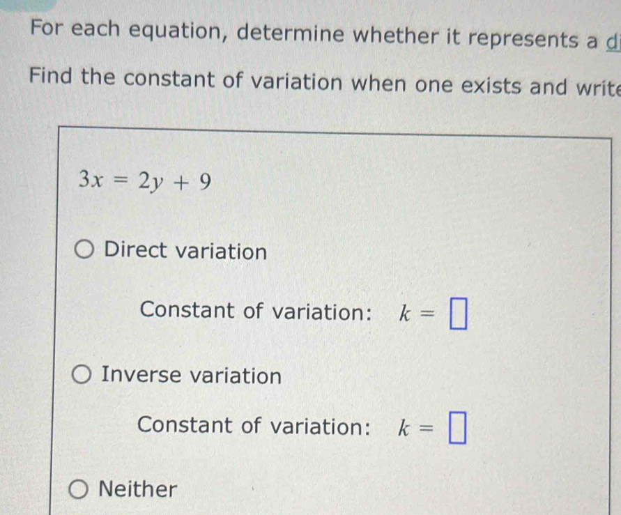 For each equation, determine whether it represents a d
Find the constant of variation when one exists and write
3x=2y+9
Direct variation
Constant of variation: k=□
Inverse variation
Constant of variation: k=□
Neither