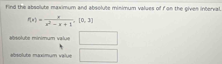 Find the absolute maximum and absolute minimum values of fon the given interval.
f(x)= x/x^2-x+1 , [0,3]
absolute minimum value x_1+x_2= □ /□  
absolute maximum value