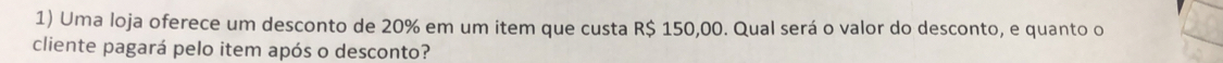 Uma loja oferece um desconto de 20% em um item que custa R$ 150,00. Qual será o valor do desconto, e quanto o 
cliente pagará pelo item após o desconto?