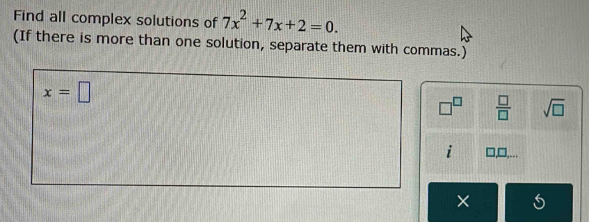 Find all complex solutions of 7x^2+7x+2=0. 
(If there is more than one solution, separate them with commas.)
x=□
□^(□)  □ /□   sqrt(□ )
i . 
×