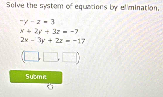 Solve the system of equations by elimination.
-y-z=3
x+2y+3z=-7
2x-3y+2z=-17
(□ ,□ ,□ )
Submit