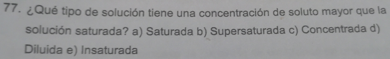 ¿Qué tipo de solución tiene una concentración de soluto mayor que la
solución saturada? a) Saturada b) Supersaturada c) Concentrada d)
Diluida e) Insaturada