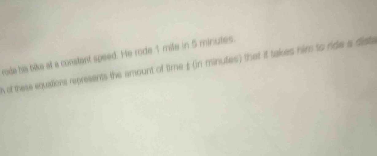 rode his bike at a constant speed. He rode 1 mile in 5 minutes. 
n of these equations represents the amount of time £ (in minutes) that it takes him to ride a dista