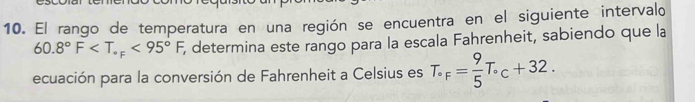 El rango de temperatura en una región se encuentra en el siguiente intervalo
60.8°F <95°F, , determina este rango para la escala Fahrenheit, sabiendo que la 
ecuación para la conversión de Fahrenheit a Celsius es T_circ F= 9/5 T_circ c+32.