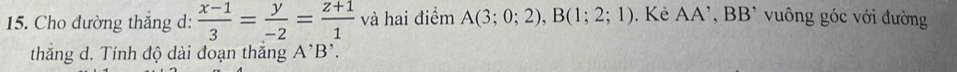 Cho đường thắng d:  (x-1)/3 = y/-2 = (z+1)/1  và hai điểm A(3;0;2), B(1;2;1). Kẻ AA', BB^, vuông góc với đường 
thắng d. Tính độ dài đoạn thắng A^(^,)B^(^,).