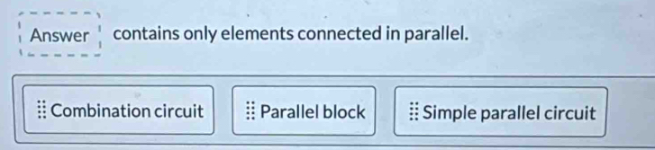 Answer contains only elements connected in parallel.
Combination circuit Parallel block Simple parallel circuit