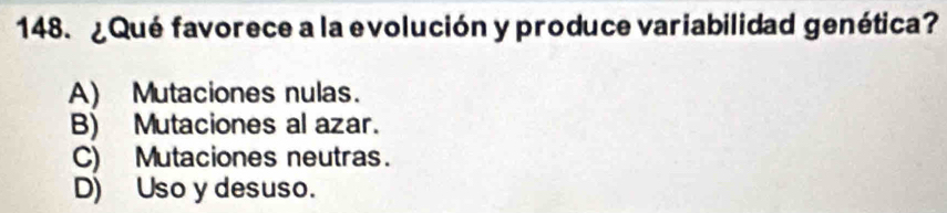 ¿ Qué favorece a la evolución y produce variabilidad genética?
A) Mutaciones nulas.
B) Mutaciones al azar.
C) Mutaciones neutras.
D) Uso y desuso.