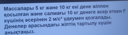 Массаларь 5 кг жэне 10 кг екі дене жіллен 
косьелган жэне салмагь 10 кг денеге эсер еткен Г 
кγшінін эсерінен 2M/c^2 γдеумен козгалады. 
Денелер арасьндагь жіπтін τартьлу кушін 
aныIктаHыi3.