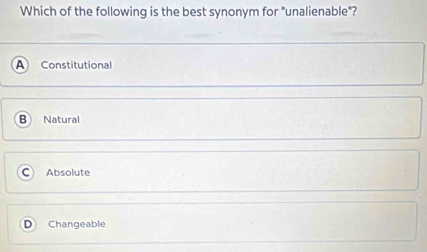 Which of the following is the best synonym for "unalienable"?
A) Constitutional
B Natural
C Absolute
D Changeable