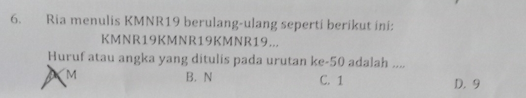 Ria menulis KMNR19 berulang-ulang seperti berikut ini:
KM NR19KM NR19KMNR19...
Huruf atau angka yang ditulis pada urutan ke- 50 adalah ....
M B. N C. 1
D. 9