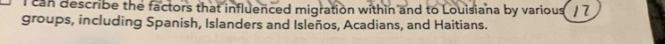 can describe the factors that influenced migration within and to Louisiana by various (17
groups, including Spanish, Islanders and Isleños, Acadians, and Haitians.