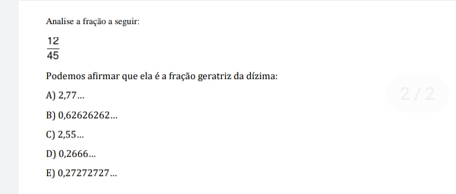 Analise a fração a seguir:
 12/45 
Podemos afirmar que ela éa fração geratriz da dízima:
A) 2,77... 2/2
B) 0,62626262...
C) 2,55...
DJ 0,2666...
E) 0,27272727...