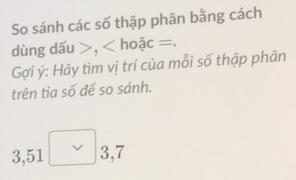 So sánh các số thập phân bằng cách
dùng dấu , < hoặc =.
Gợi  ý : Hãy tìm vị trí của mỗi số thập phân
trên tia số để so sánh.
3, 51 3, 7