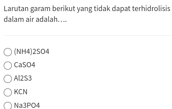 Larutan garam berikut yang tidak dapat terhidrolisis
dalam air adalah….
(NH4) 2SO4
CaSO4
Al2S3
KCN
Na3PO4