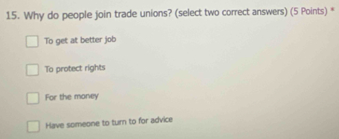 Why do people join trade unions? (select two correct answers) (5 Points) *
To get at better job
To protect rights
For the money
Have someone to turn to for advice