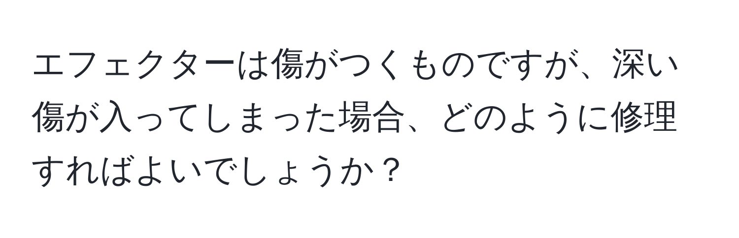 エフェクターは傷がつくものですが、深い傷が入ってしまった場合、どのように修理すればよいでしょうか？