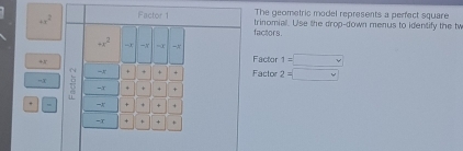 +x^2 Factor 1 The geometric model represents a perfect square 
factors. trinomiall. Use the drop-down menus to identify the tw
+x^2 -x =∞ 1=□
+x
Factor 
N + + . + Factor 2=□
-x + + . + 
. + + + 
-x + + + +