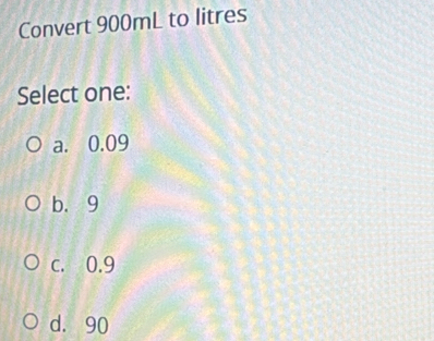 Solved: Convert 900mL to litres Select one: a. 0.09 b. 9 c. 0.9 d. 90 ...