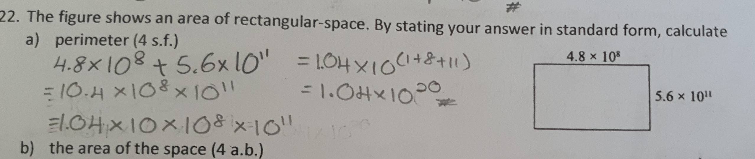 The figure shows an area of rectangular-space. By stating your answer in standard form, calculate
a) perimeter (4s.f.)
b) the area of the space (4 a.b.)