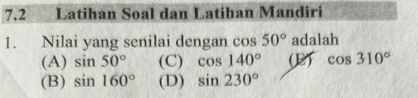 7.2 Latihan Soal dan Latihan Mandiri
1. Nilai yang senilai dengan cos 50^((circ)° adalah
(A) sin 50^circ) (C) cos 140° (B) cos 310°
(B) sin 160° (D) sin 230°