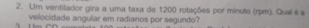 Um ventilador gira a uma taxa de 1200 rotações por minuto (rpm). Qual éa 
velocidade angular em radianos por segundo?