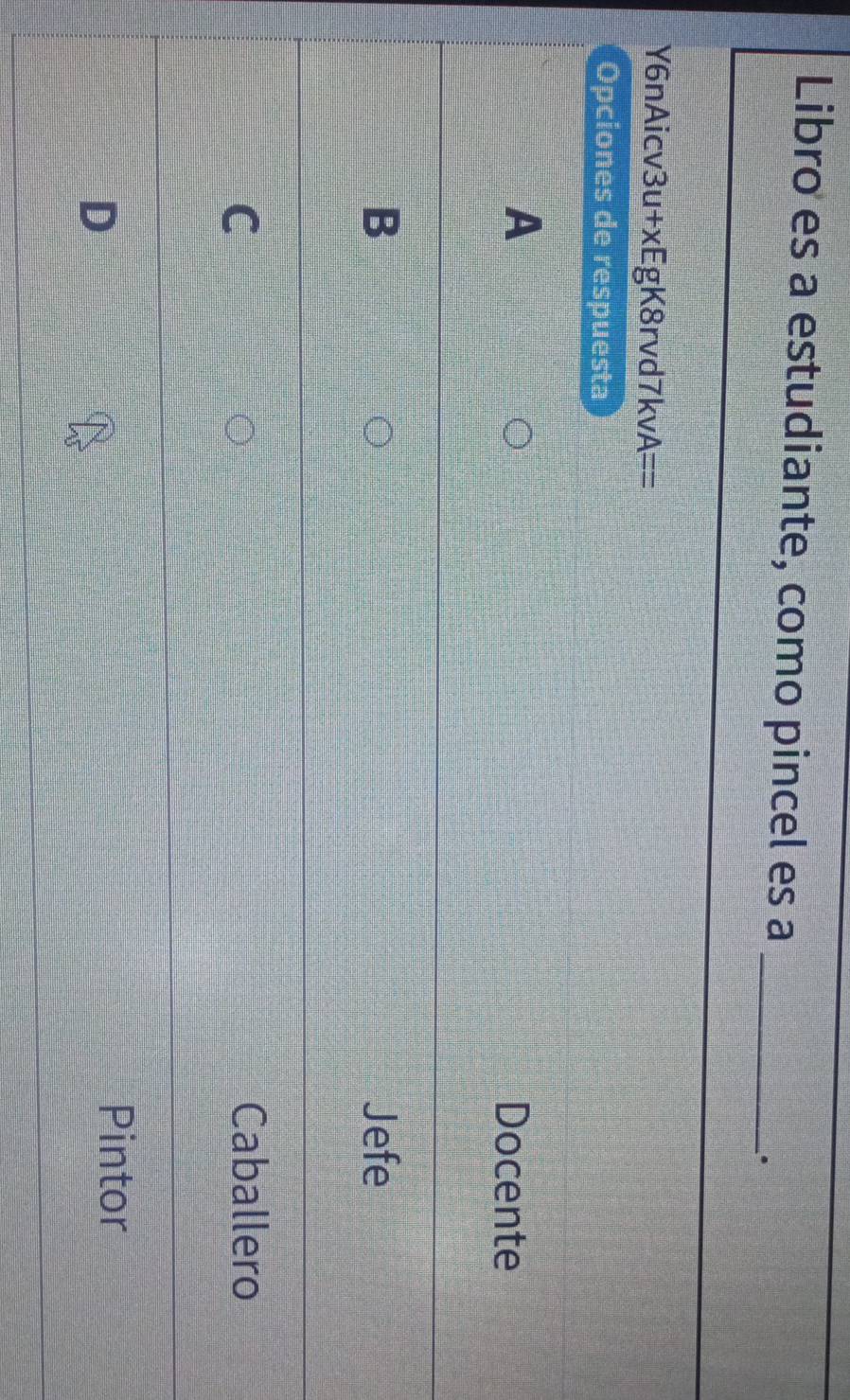 Libro es a estudiante, como pincel es a_
.
Y6nAicv3u+xEgK8rvd 7kvA== 
Opciones de respuesta
A
Docente
B Jefe
C Caballero
D
Pintor