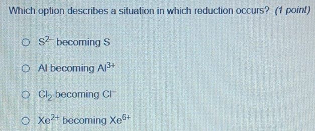 Which option describes a situation in which reduction occurs? (1 point)
S^(2-) becoming S
Al becoming Al^(3+)
Cl_2 becoming Cl
Xe^(2+) becoming Xe^(6+)