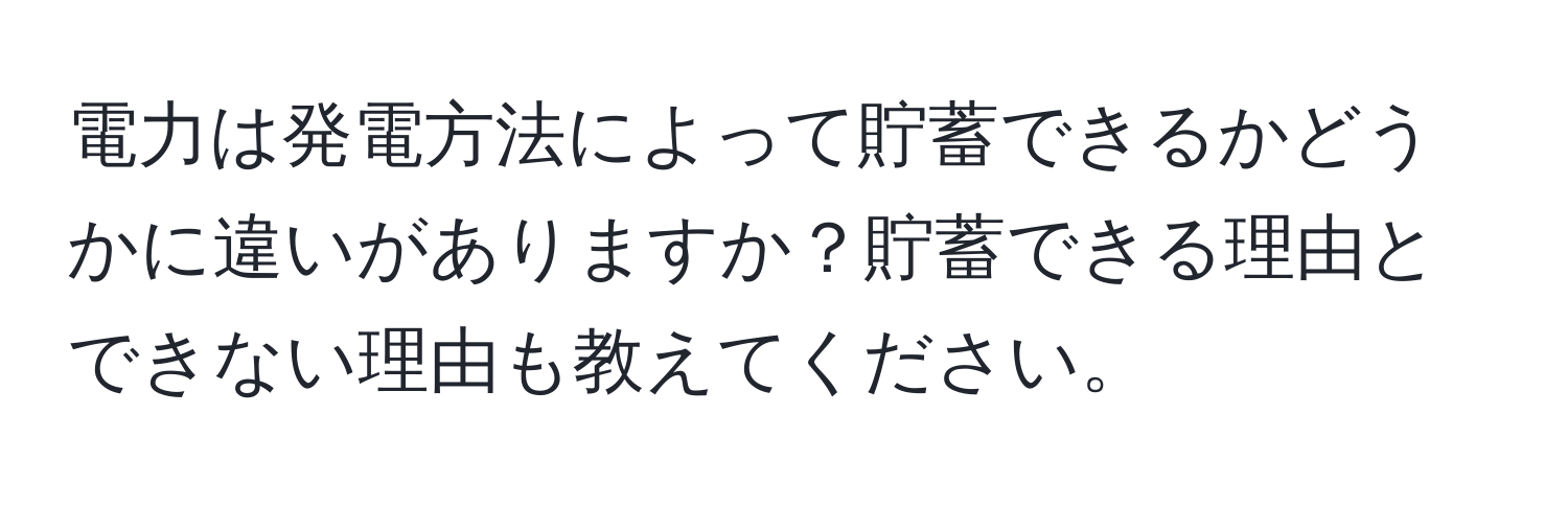 電力は発電方法によって貯蓄できるかどうかに違いがありますか？貯蓄できる理由とできない理由も教えてください。