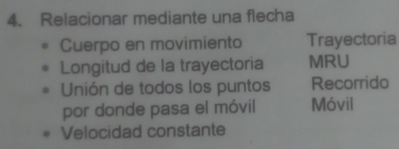 Relacionar mediante una flecha
Cuerpo en movimiento Trayectoria
Longitud de la trayectoria MRU
Unión de todos los puntos Recorrido
por donde pasa el móvil
Móvil
Velocidad constante