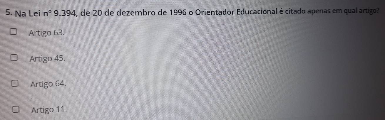 Na Lei n° 9. 394, de 20 de dezembro de 1996 o Orientador Educacional écitado apenas em qual artigo?
Artigo 63.
Artigo 45.
Artigo 64.
Artigo 11.