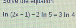 Solve the equation.
ln (2x-1)-2 In 5=3 In 4