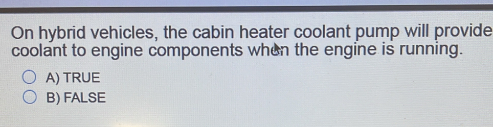 On hybrid vehicles, the cabin heater coolant pump will provide
coolant to engine components when the engine is running.
A) TRUE
B) FALSE