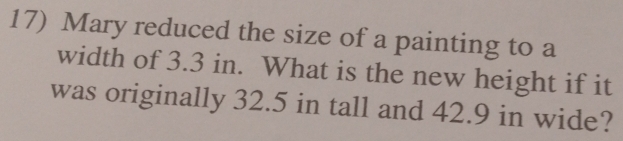 Mary reduced the size of a painting to a 
width of 3.3 in. What is the new height if it 
was originally 32.5 in tall and 42.9 in wide?