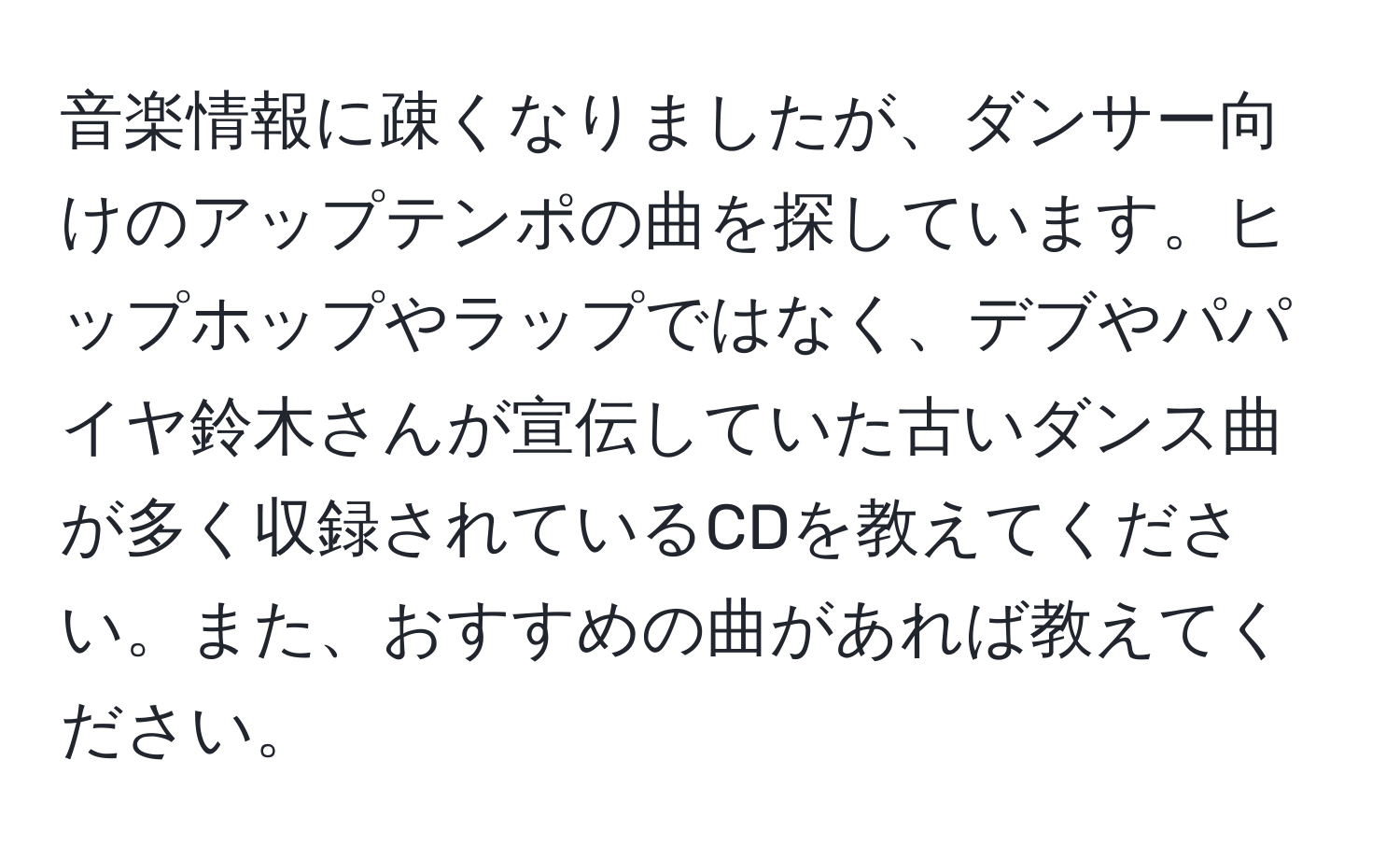 音楽情報に疎くなりましたが、ダンサー向けのアップテンポの曲を探しています。ヒップホップやラップではなく、デブやパパイヤ鈴木さんが宣伝していた古いダンス曲が多く収録されているCDを教えてください。また、おすすめの曲があれば教えてください。