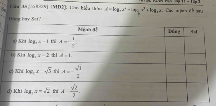 Tự Hục TOAN HỌc lớp 11 - Tập 2
Sa
Cầu 35 [558329] [MĐ2]: Cho biểu thức A=log _2x^2+log _ 1/2 x^3+log _4x. Các mệnh đề sau
Đủng hay Sai?