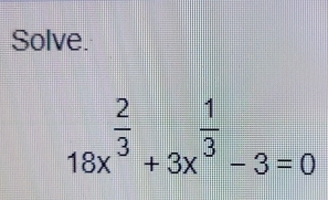 Solve.
18x^(frac 2)3+3x^(frac 1)3-3=0