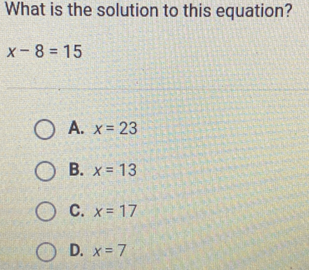 What is the solution to this equation?
x-8=15
A. x=23
B. x=13
C. x=17
D. x=7