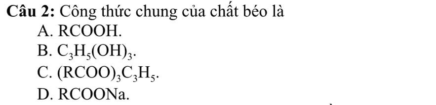 Công thức chung của chất béo là
A. RCOOH.
B. C_3H_5(OH)_3.
C. (RCOO)_3C_3H_5.
D. RCOONa.