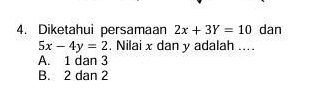 Diketahui persamaan 2x+3Y=10 dan
5x-4y=2. Nilai x dan y adalah ....
A. 1 dan 3
B. 2 dan 2