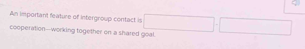 An important feature of intergroup contact is □ -
cooperation—working together on a shared goal.