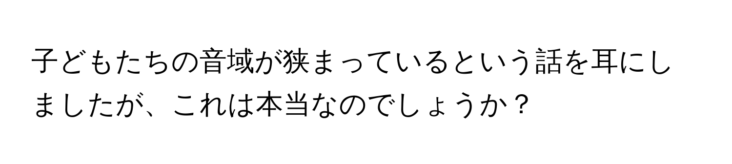 子どもたちの音域が狭まっているという話を耳にしましたが、これは本当なのでしょうか？