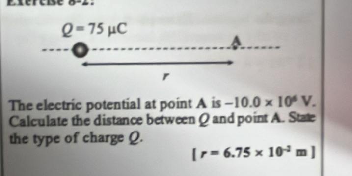 a
Q=75mu C
a
r
The electric potential at point A is -10.0* 10^6V. 
Calculate the distance between Q and point A. State 
the type of charge Q.
[r=6.75* 10^(-2)m]