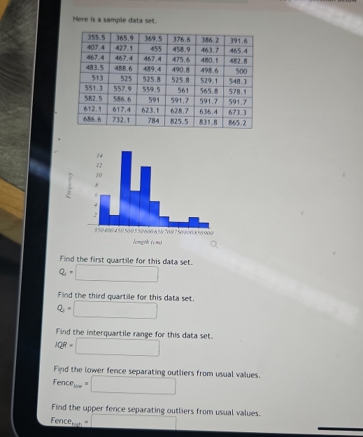 Here is a sample data set. 
Find the first quartile for this data set.
Q_1= □
Find the third quartile for this data set.
Q_3= □
Find the interquartile range for this data set.
IQR=□
Find the lower fence separating outliers from usual values.
Fence_10w=□
Find the upper fence separating outliers from usual values.
Fence_high=□