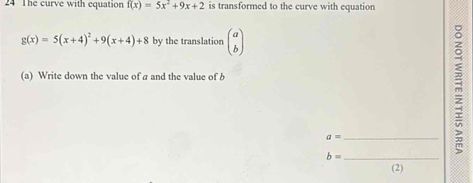 The curve with equation f(x)=5x^2+9x+2 is transformed to the curve with equation
g(x)=5(x+4)^2+9(x+4)+8 by the translation beginpmatrix a bendpmatrix
(a) Write down the value of a and the value of b
a= _
b= _ 
m 
(2)